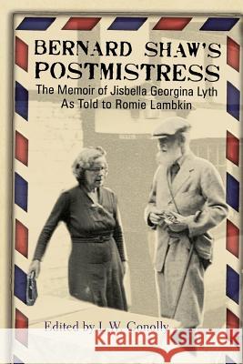 Bernard Shaw's Postmistress: The Memoir of Jisbella Georgina Lyth as told to Romie Lambkin Jisbella Georgina Lyth, Romie Lambkin, Leonard Conolly 9781772441673