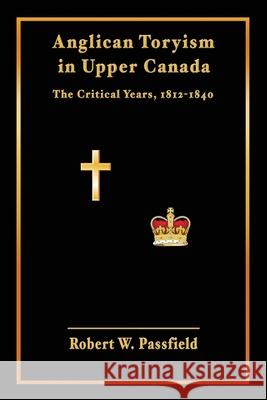 Anglican Toryism in Upper Canada: The Critical Years, 1812-1840 Robert W. Passfield 9781772441826 Rock's Mills Press