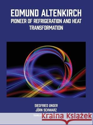 Edmund Altenkirch: Pioneer of Refrigeration and Heat Transformation Siegfried Unger Jorn Schwarz Michael Unger 9781772442748