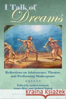 I Talk of Dreams: Reflections on Adolescence, Theatre, and Performing Shakespeare Andrew Garrod James Rice Andrew Nalani 9781772443332