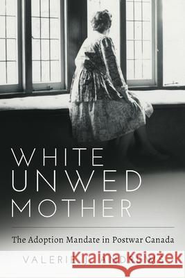 White Unwed Mother; The Adoption Mandate in Postwar Canada Andrews, Valerie 9781772581720