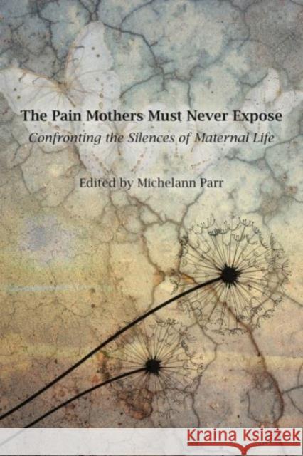 The Pain Mothers Must Never Expose:: Confronting the Silences of Maternal Life Michelann Parr 9781772585025
