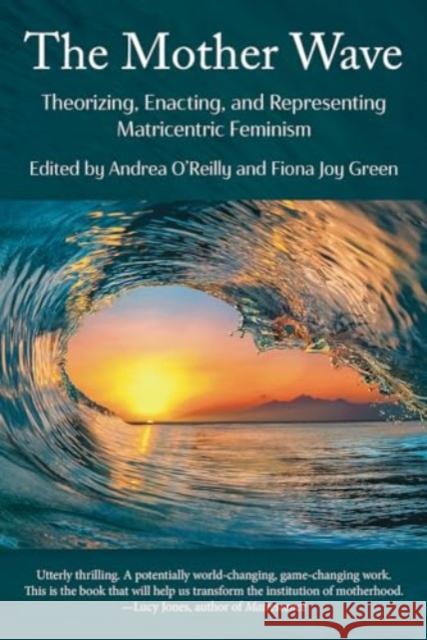 The Mother Wave:: Theorizing, Enacting, and Representing Matricentric Feminism Fiona Green Andrea O'Reilly 9781772585056 Demeter Press