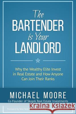 The Bartender Is Your Landlord: Why The Wealthy Elite Invest In Real Estate And How Anyone Can Join Their Ranks Moore, Michael 9781772770155