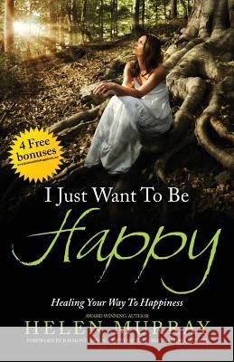 I Just Want to Be Happy: Healing Your Way to Happiness Helen Murray 9781772770513 10 10 10 Publishing