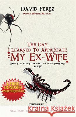 The Day I Learned to Appreciate My Ex-Wife: How I Let Go of the Past to Move Forward in Life! David Perez 9781772770643