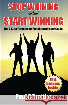 Stop Whining and Start Winning!: The 7-Step Formula for Reaching All Your Goals! Paul C. Trottier 9781772770650 10-10-10 Publishing