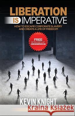 Liberation Is Imperative: How to Escape Corporate Slavery and Create a Life of Freedom Kevin Knight 9781772770711 10-10-10 Publishing