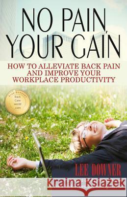 No Pain, Your Gain: How to Alleviate Back Pain and Improve Your Workplace Productivity Lee Downer Raymond Aaron 9781772771411 10-10-10 Program