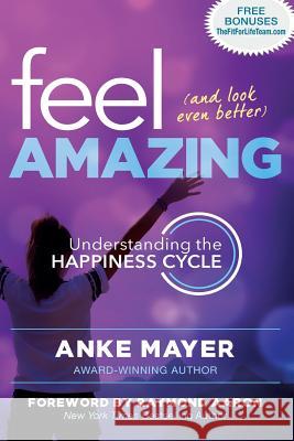 Feel Amazing and Look Even Better: Understanding the Happiness Cycle Anke Mayer Raymond Aaron 9781772771510 10-10-10 Publishing