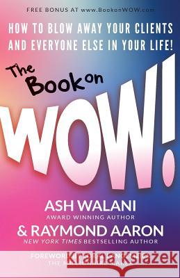 The Book on WOW: How to Blow Away Your Clients and Everyone Else in Your Life! Aaron, Raymond 9781772771992 10-10-10 Publishing