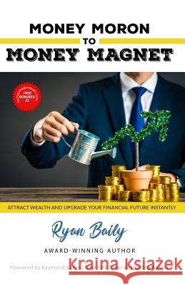 Money Moron to Money Magnet: Attract Wealth and Upgrade Your Financial Future Instantly Ryan Baily 9781772772609 10-10-10 Publishing