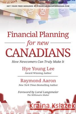 Financial Planning for New Canadians: How Newcomers Can Truly Make It Raymond Aaron Hye Young Lee 9781772773088