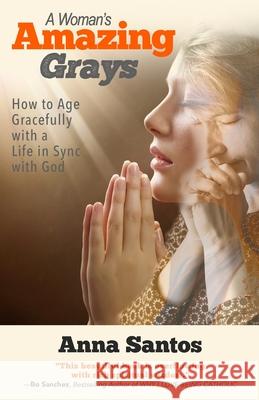 A Woman's Amazing Grays: How to Age Gracefully with a Life in Sync with God Anna Santos 9781772773323