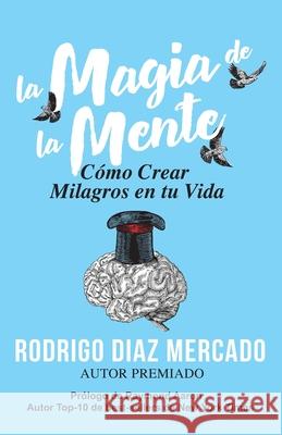 La Magia de la Mente: Cómo Crear Milagros en tu Vida Rodrigo Díaz Mercado 9781772773859 10-10-10 Publishing