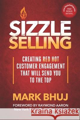 Sizzle Selling: Creating Red Hot Customer Engagement That Will Send YOU To The Top Mark Bhuj, Raymond Aaron 9781772774009 10-10-10 Publishing