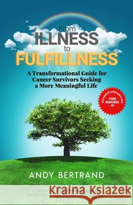 From Illness to Fulfillness: A Transformational Guide for Cancer Survivors Seeking a More Meaningful Life Raymond Aaron Andy Bertrand 9781772774214