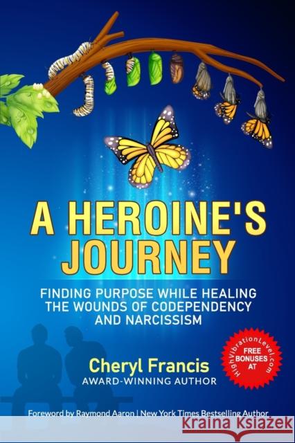 A Heroine's Journey: Finding Purpose While Healing the Wounds of Codependency and Narcissism Cheryl Francis, Raymond Aaron 9781772774245 10-10-10 Publishing