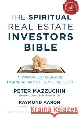 The Spiritual Real Estate Investors Bible: 31 Principles to Ensure Financial and Lifestyle Freedom Peter Mazzuchin, Raymond Aaron 9781772774658 10-10-10 Publishing