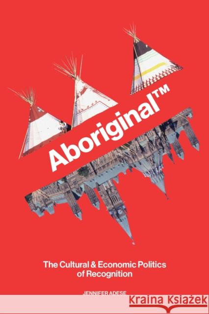 Aboriginal TM: The Cultural and Economic Politics of Recognition Adese, Jennifer 9781772840056