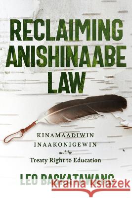 Reclaiming Anishinaabe Law: Kinamaadiwin Inaakonigewin and the Treaty Right to Education Leo Baskatawang 9781772840285 University of Manitoba Press