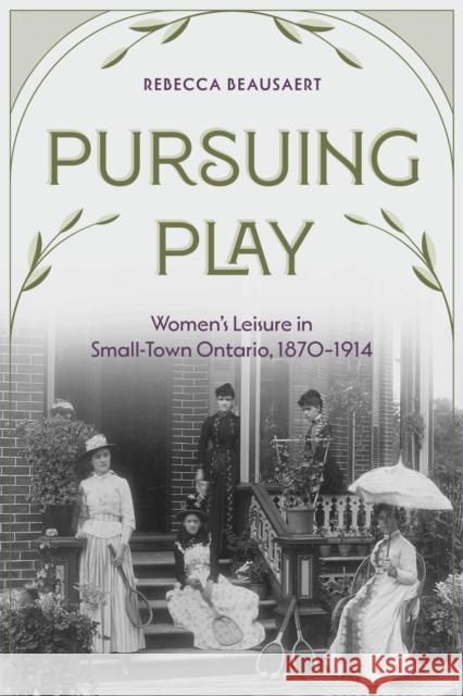 Pursuing Play: Women’s Leisure in Small-Town Ontario, 1870-1914 Rebecca Beausaert 9781772840773 University of Manitoba Press