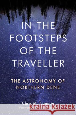 In the Footsteps of the Traveller: The Astronomy of Northern Dene Chris M. Cannon 9781772840995 University of Manitoba Press