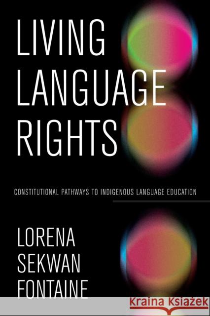 Living Language Rights: Constitutional Pathways to Indigenous Language Education Lorena Sekwan Fontaine 9781772841145 University of Manitoba Press