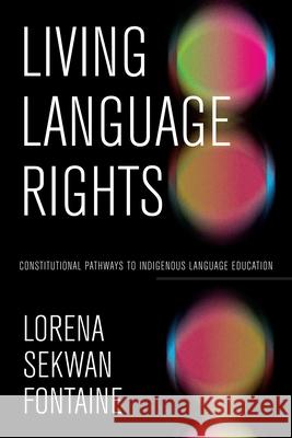 Living Language Rights: Constitutional Pathways to Indigenous Language Education Lorena Sekwan Fontaine 9781772841152 University of Manitoba Press