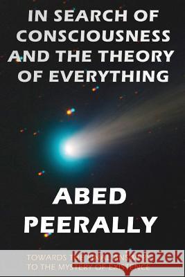 In Search of Consciousness and the Theory of Everything: Towards the Final Answers to the Mystery of Existence Abed Peerally 9781773022468