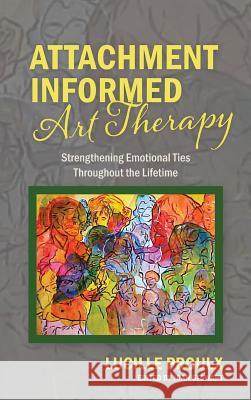 Attachment Informed Art Therapy: Strengthening Emotional Ties Throughout the Lifetime Lucille Proulx 9781773029047