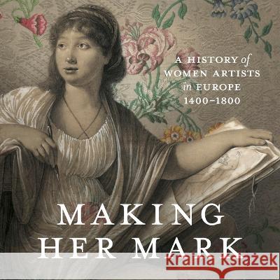 Making Her Mark: A History of Women Artists in Europe, 1400-1800 Andaleeb Badiee Banta Alexa Greist Theresa Kutas 9781773103181 Goose Lane Editions