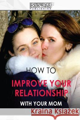 How to improve your relationship with your mom Experience Everything Publishing 9781773200118 Experience Everything Publishing