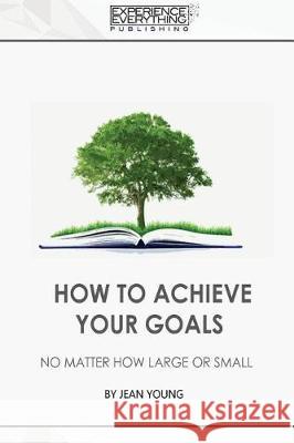 How to Achieve your Goals No Matter How Large or Small Experience Everything Publishing 9781773200323 Experience Everything Publishing