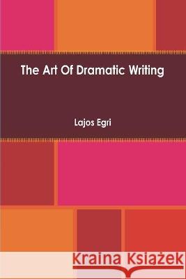 Art Of Dramatic Writing: Its Basis in the Creative Interpretation of Human Motives Lajos Egri 9781773237589