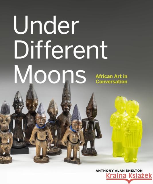 Under Different Moons: African Art in Conversation Anthony Alan Shelton 9781773271149 Figure 1 Publishing