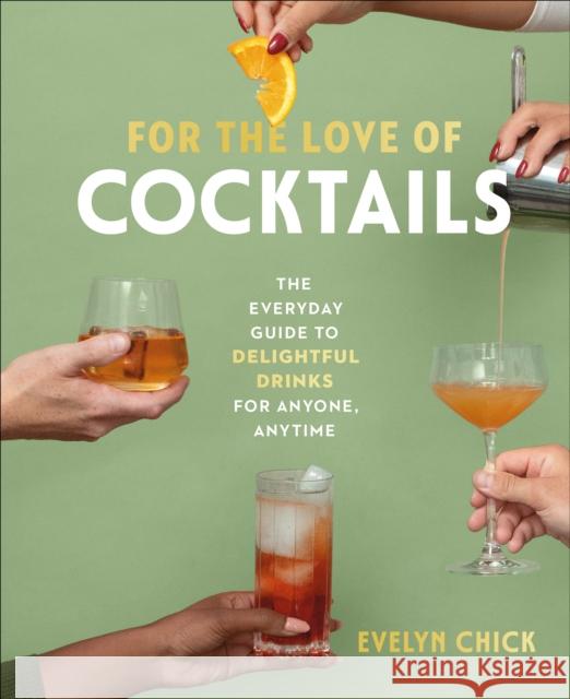 For the Love of Cocktails: The Everyday Guide to Delightful Drinks for Anyone, Anytime Evelyn Chick 9781773271972 Figure 1 Publishing