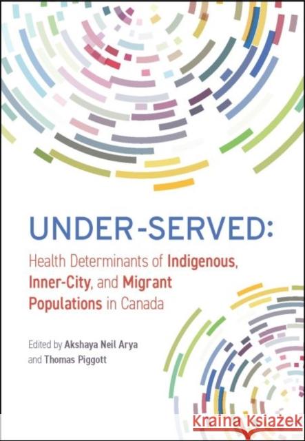 Under-Served: Health Determinants of Indigenous, Inner-City, and Migrant Populations in Canada Akshaya Neil Arya Thomas Piggott  9781773380582