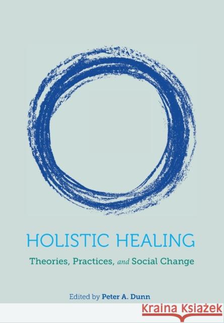 Holistic Healing: Theories, Practices, and Social Change Peter A. Dunn   9781773381213