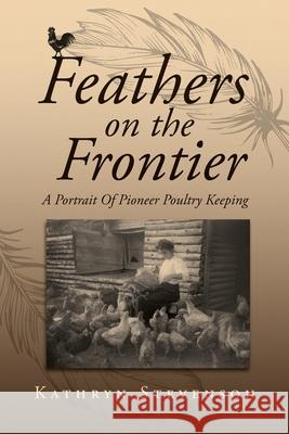 Feathers on the Frontier: A Portrait Of Pioneer Poultry Keeping Kathryn Stevenson 9781773547107 Pagemaster Publishing