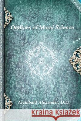 Outlines of Moral Science D. D. Archibald Alexander 9781773560014