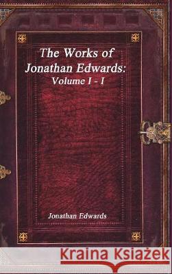 The Works of Jonathan Edwards: Volume I - I Jonathan Edwards 9781773560205 Devoted Publishing