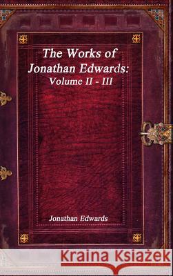 The Works of Jonathan Edwards: Volume II - III Jonathan Edwards 9781773560342 Devoted Publishing