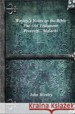 Wesley's Notes on the Bible - The Old Testament: Proverbs - Malachi John Wesley 9781773560694