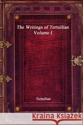 The Writings of Tertullian - Volume I Tertullian 9781773561561