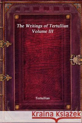 The Writings of Tertullian - Volume III Tertullian 9781773561585