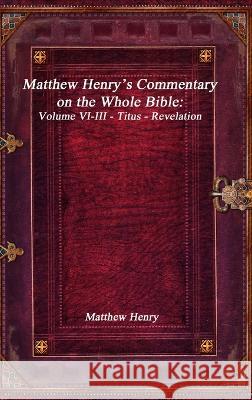 Matthew Henry\'s Commentary on the Whole Bible: Volume VI-III - Titus - Revelation Matthew Henry 9781773561936 Devoted Publishing