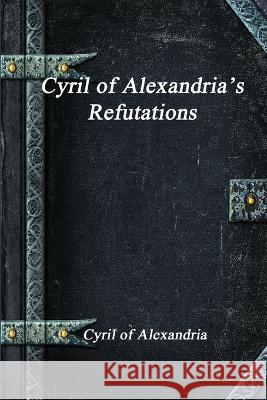 Cyril of Alexandria\'s Refutations Cyril O 9781773562834