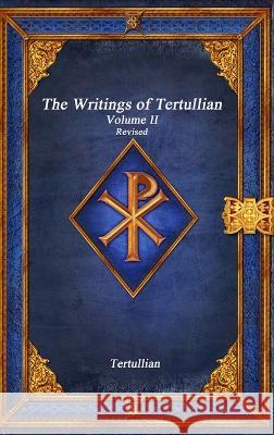 The Writings of Tertullian - Volume II Revised Tertullian 9781773563398