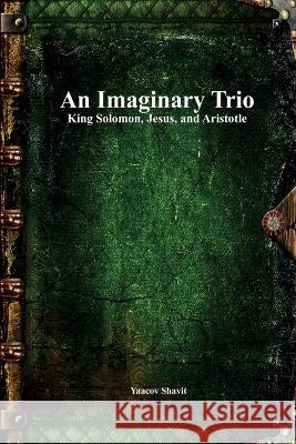 An Imaginary Trio: King Solomon, Jesus, and Aristotle Yaacov Shavit Anthony Uyl  9781773564517 Devoted Publishing